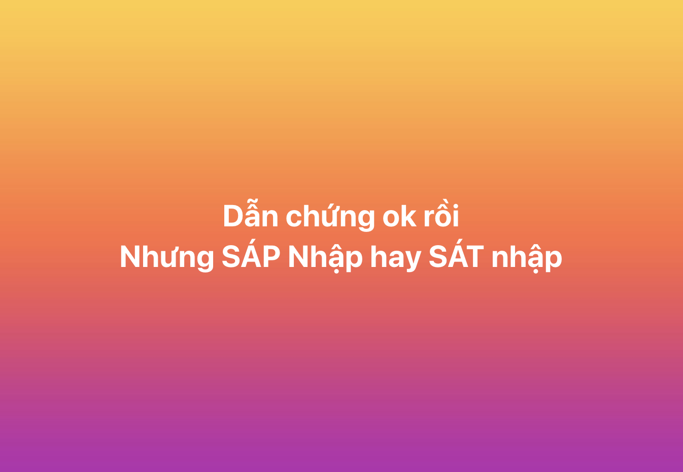 Thi xong rồi mới bàn: Rốt cuộc là sát nhập, sáp nhập hay... xác nhập?- Ảnh 2. Thi xong rồi mới bàn: Rốt cuộc là sát nhập, sáp nhập hay... xác nhập?- Ảnh 2.