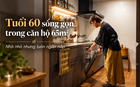 Cặp vợ chồng tuổi 60 sống trong căn hộ 65m² suốt 8 năm: Nhà không lớn nhưng lúc nào cũng gọn gàng, ngăn nắp