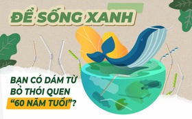 Để sống xanh, bạn có dám từ bỏ thói quen “60 năm tuổi”?