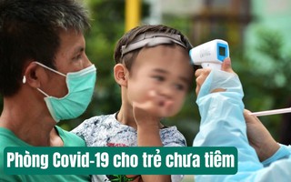 Covid-19 đang có dấu hiệu tăng trở lại, với trẻ nhỏ CHƯA TIÊM vaccine, phải làm sao để phòng bệnh cho con?