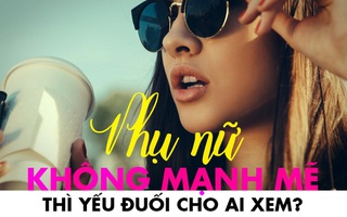 Đừng ảo tưởng nữa, phụ nữ vừa yếu đuối, lười biếng, cái-gì-cũng-không-biết, mơ đấy mà đàn ông yêu chiều