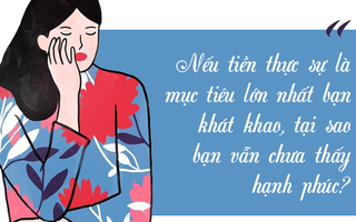 Nếu tiền thực sự là mục tiêu lớn nhất bạn khát khao, tại sao bạn vẫn chưa thấy hạnh phúc?