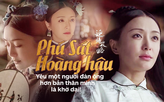 Phú Sát Hoàng hậu: Ở Tử Cấm Thành, đừng yêu một người hơn cả sinh mạng của mình!  