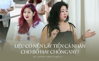 Tiến sĩ Tâm lý Dr.Pepper: "Phụ nữ Việt thường vì chữ yêu mà thiệt thòi, chồng hay bồ mượn tiền là không nỡ từ chối, tới khi đòi lại ngại lắm trời ơi"