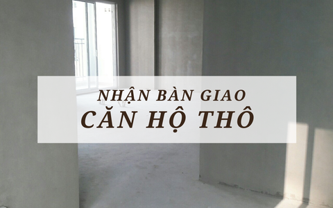 Nhận bàn giao căn hộ thô thì cần chuẩn bị những công đoạn nào?